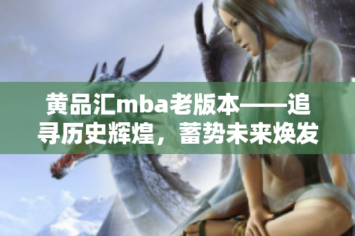 黄品汇mba老版本——追寻历史辉煌，蓄势未来焕发新生