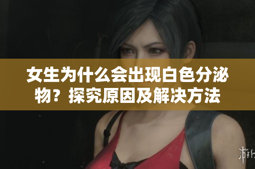 女生为什么会出现白色分泌物？探究原因及解决方法