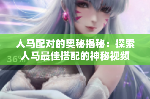 人马配对的奥秘揭秘：探索人马最佳搭配的神秘视频
