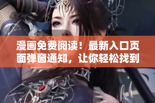 漫画免费阅读！最新入口页面弹窗通知，让你轻松找到你喜欢的漫画！