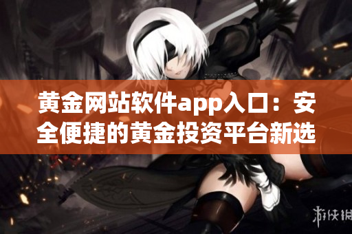 黄金网站软件app入口：安全便捷的黄金投资平台新选择 (1)