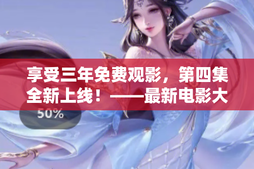 享受三年免费观影，第四集全新上线！——最新电影大片不容错过！
