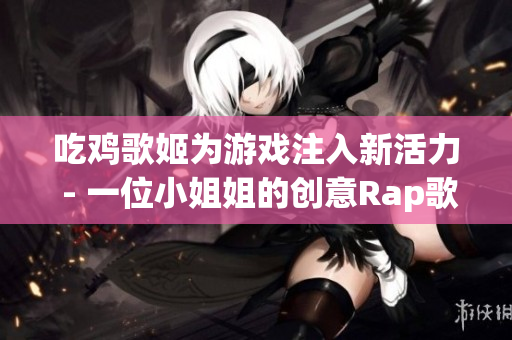 吃鸡歌姬为游戏注入新活力 - 一位小姐姐的创意Rap歌曲