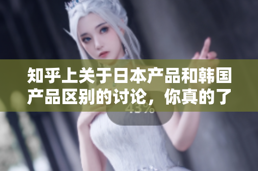 知乎上关于日本产品和韩国产品区别的讨论，你真的了解吗？