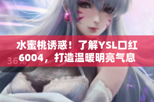 水蜜桃诱惑！了解YSL口红6004，打造温暖明亮气息！