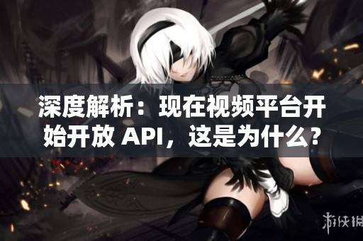 深度解析：现在视频平台开始开放 API，这是为什么？