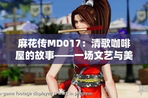 麻花传MD017：清歌咖啡屋的故事——一场文艺与美食的完美结合！