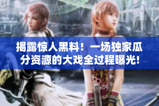 揭露惊人黑料！一场独家瓜分资源的大戏全过程曝光!