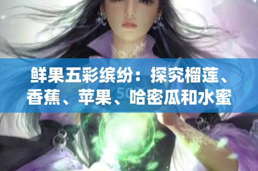 鲜果五彩缤纷：探究榴莲、香蕉、苹果、哈密瓜和水蜜桃的美食诱惑(1)
