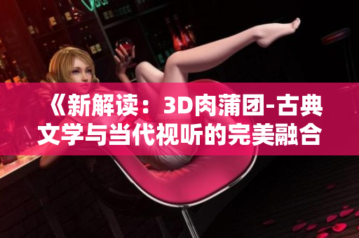 《新解读：3D肉蒲团-古典文学与当代视听的完美融合》