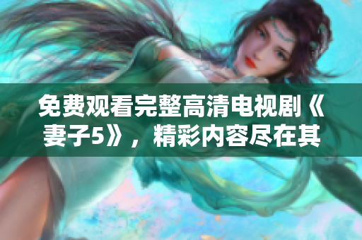 免费观看完整高清电视剧《妻子5》，精彩内容尽在其中