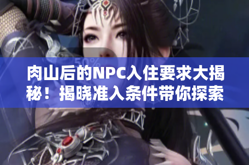 肉山后的NPC入住要求大揭秘！揭晓准入条件带你探索新世界！