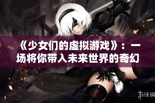 《少女们的虚拟游戏》：一场将你带入未来世界的奇幻之旅