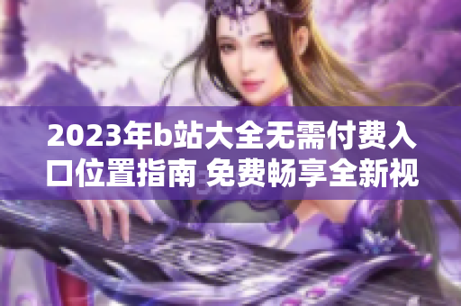 2023年b站大全无需付费入口位置指南 免费畅享全新视频体验