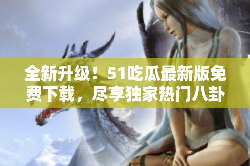 全新升级！51吃瓜最新版免费下载，尽享独家热门八卦资讯