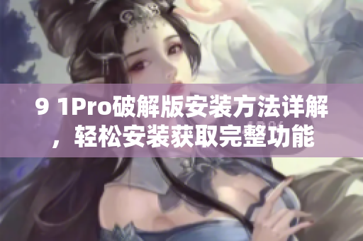 9 1Pro破解版安装方法详解，轻松安装获取完整功能