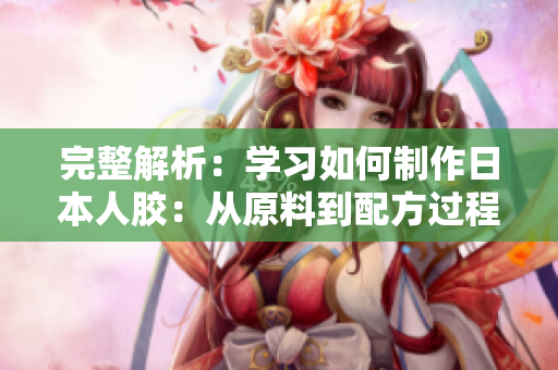完整解析：学习如何制作日本人胶：从原料到配方过程