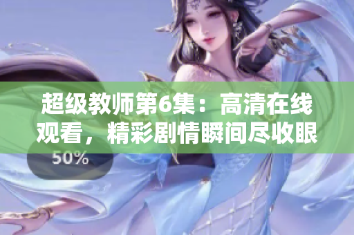 超级教师第6集：高清在线观看，精彩剧情瞬间尽收眼底