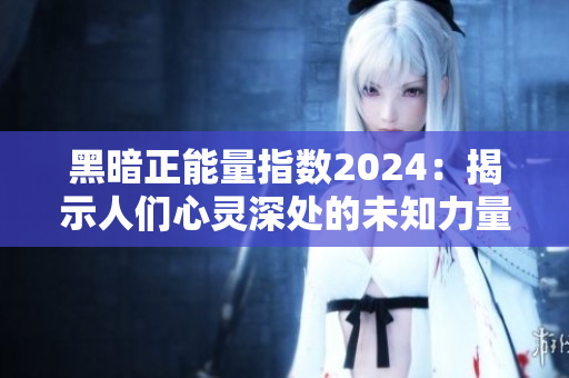 黑暗正能量指数2024：揭示人们心灵深处的未知力量