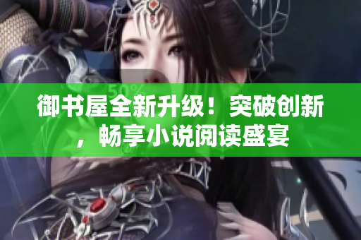御书屋全新升级！突破创新，畅享小说阅读盛宴