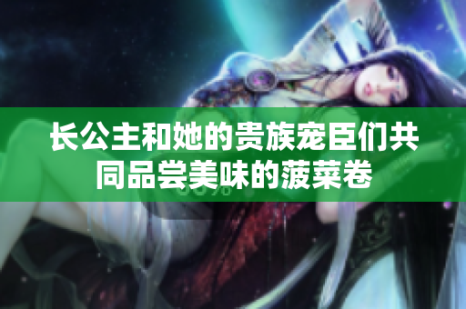 长公主和她的贵族宠臣们共同品尝美味的菠菜卷