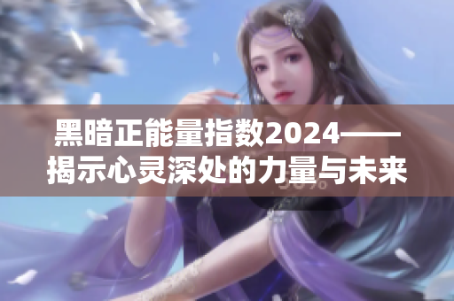 黑暗正能量指数2024——揭示心灵深处的力量与未来新趋势