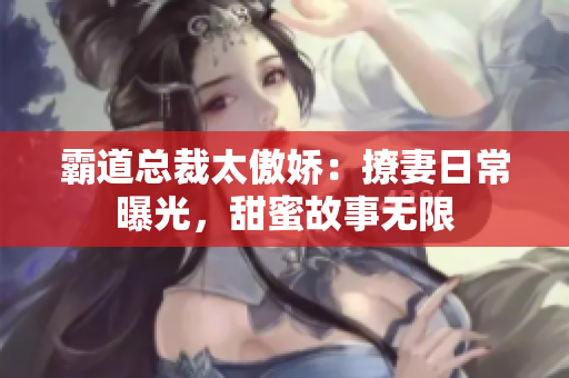 霸道总裁太傲娇：撩妻日常曝光，甜蜜故事无限