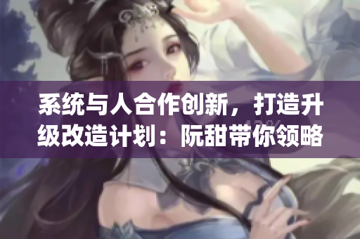 系统与人合作创新，打造升级改造计划：阮甜带你领略jy的全新风采