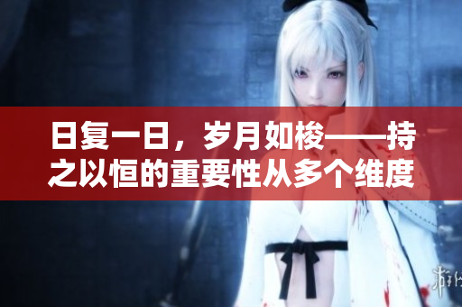 日复一日，岁月如梭——持之以恒的重要性从多个维度诠释