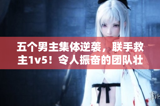 五个男主集体逆袭，联手救主1v5！令人振奋的团队壮举