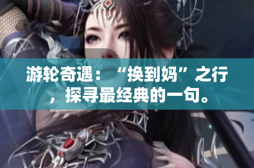 游轮奇遇：“换到妈”之行，探寻最经典的一句。
