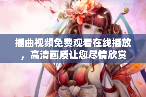 插曲视频免费观看在线播放，高清画质让您尽情欣赏