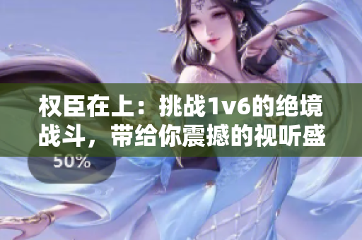 权臣在上：挑战1v6的绝境战斗，带给你震撼的视听盛宴