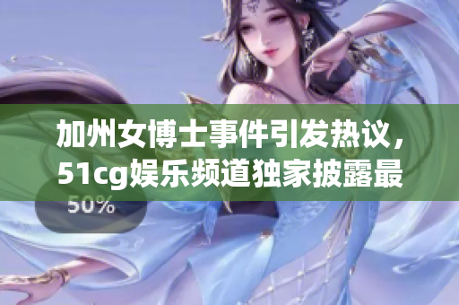 加州女博士事件引发热议，51cg娱乐频道独家披露最新动向