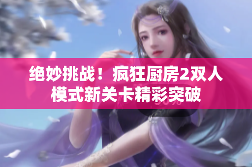 绝妙挑战！疯狂厨房2双人模式新关卡精彩突破