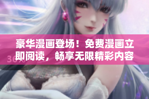 豪华漫画登场！免费漫画立即阅读，畅享无限精彩内容
