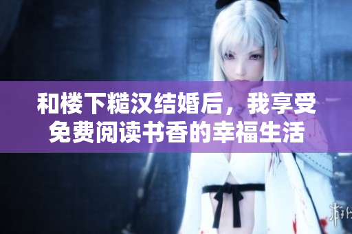 和楼下糙汉结婚后，我享受免费阅读书香的幸福生活