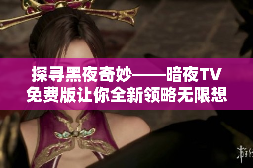 探寻黑夜奇妙——暗夜TV免费版让你全新领略无限想象力！