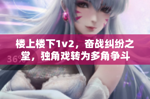 楼上楼下1v2，奋战纠纷之堂，独角戏转为多角争斗
