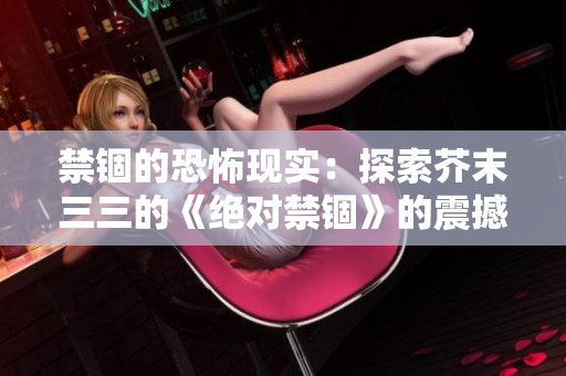 禁锢的恐怖现实：探索芥末三三的《绝对禁锢》的震撼之旅