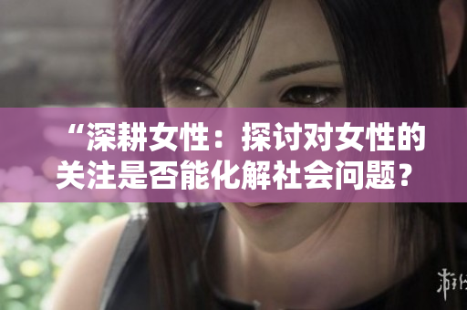 “深耕女性：探讨对女性的关注是否能化解社会问题？”