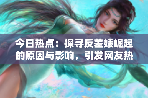 今日热点：探寻反差婊崛起的原因与影响，引发网友热议