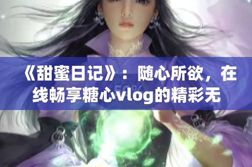 《甜蜜日记》：随心所欲，在线畅享糖心vlog的精彩无限