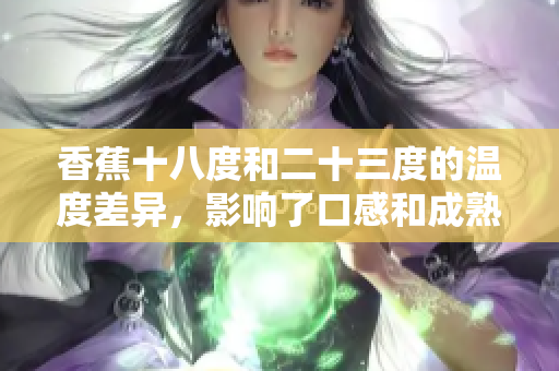 香蕉十八度和二十三度的温度差异，影响了口感和成熟度？