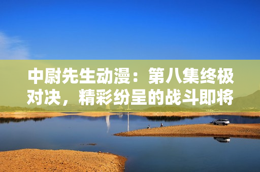 中尉先生动漫：第八集终极对决，精彩纷呈的战斗即将展开！
