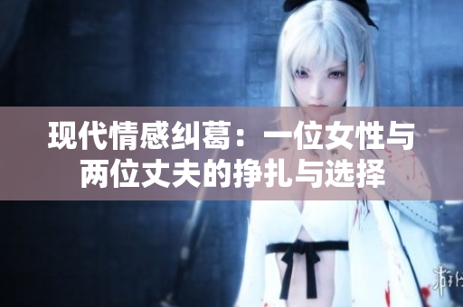 现代情感纠葛：一位女性与两位丈夫的挣扎与选择