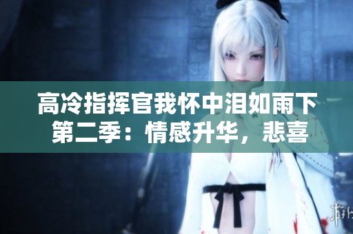 高冷指挥官我怀中泪如雨下 第二季：情感升华，悲喜交加的舞台
