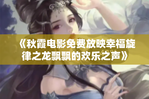《秋霞电影免费放映幸福旋律之龙飘飘的欢乐之声》
