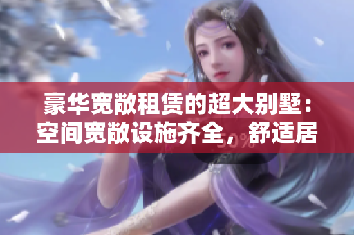 豪华宽敞租赁的超大别墅：空间宽敞设施齐全，舒适居住