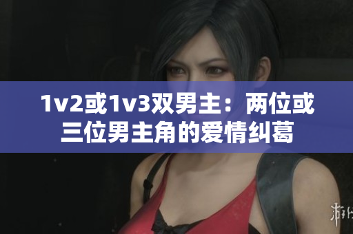 1v2或1v3双男主：两位或三位男主角的爱情纠葛